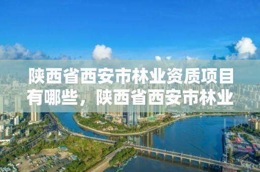 陕西省西安市林业资质项目有哪些,陕西省西安市林业资质项目有哪些企业