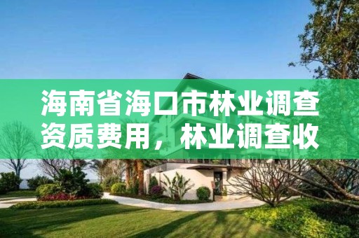 海南省海口市林业调查资质费用,林业调查收费标准