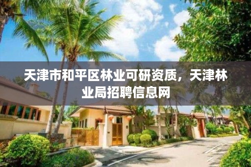 天津市和平区林业可研资质,天津林业局招聘信息网