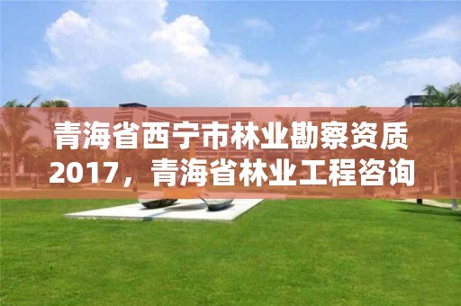 青海省西宁市林业勘察资质2017，青海省林业工程咨询中心