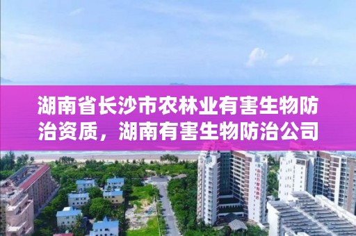 湖南省长沙市农林业有害生物防治资质，湖南有害生物防治公司