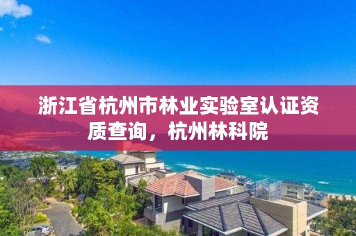 浙江省杭州市林业实验室认证资质查询，杭州林科院