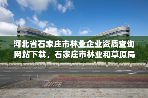 河北省石家庄市林业企业资质查询网站下载,石家庄市林业和草原局