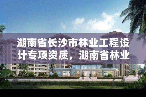 湖南省长沙市林业工程设计专项资质，湖南省林业规划勘察设计总院