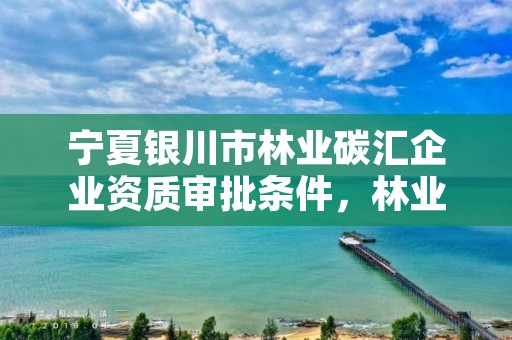 宁夏银川市林业碳汇企业资质审批条件,林业碳汇项目审定和核证指南