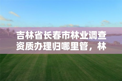 吉林省长春市林业调查资质办理归哪里管,林业调查公司