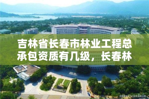 吉林省长春市林业工程总承包资质有几级,长春林业工作总站