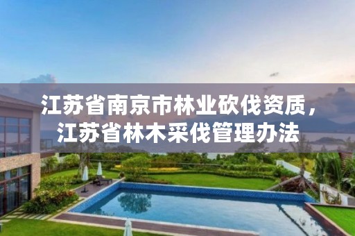 江苏省南京市林业砍伐资质,江苏省林木采伐管理办法