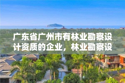 广东省广州市有林业勘察设计资质的企业,林业勘察设计有限公司
