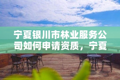 宁夏银川市林业服务公司如何申请资质,宁夏林权服务与产业发展中心