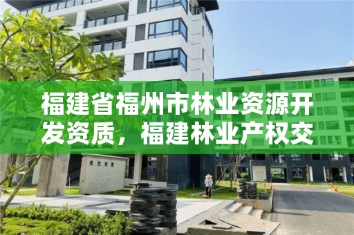 福建省福州市林业资源开发资质，福建林业产权交易服务平台