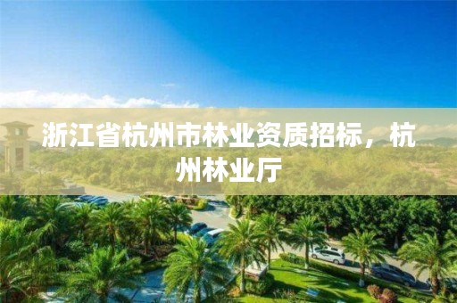 浙江省杭州市林业资质招标，杭州林业厅