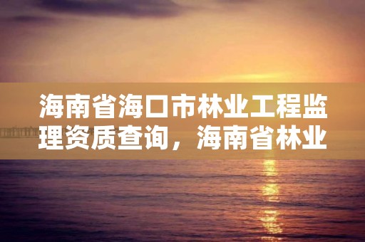 海南省海口市林业工程监理资质查询,海南省林业勘测设计院