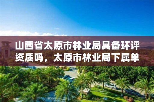 山西省太原市林业局具备环评资质吗,太原市林业局下属单位
