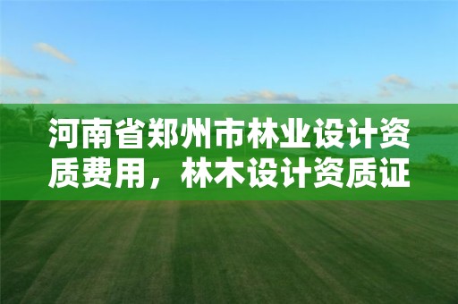 河南省郑州市林业设计资质费用,林木设计资质证