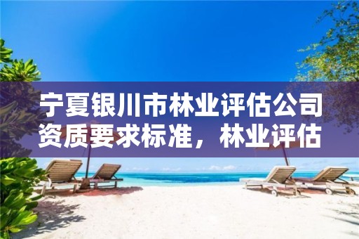 宁夏银川市林业评估公司资质要求标准,林业评估需要用什么资质