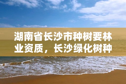 湖南省长沙市种树要林业资质，长沙绿化树种