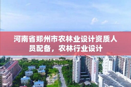 河南省郑州市农林业设计资质人员配备,农林行业设计
