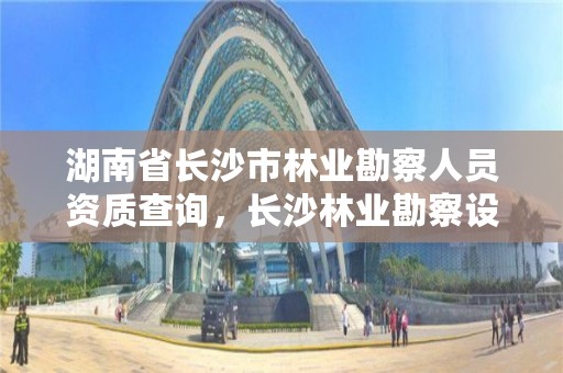 湖南省长沙市林业勘察人员资质查询，长沙林业勘察设计院