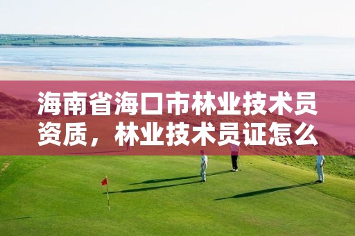 海南省海口市林业技术员资质,林业技术员证怎么考