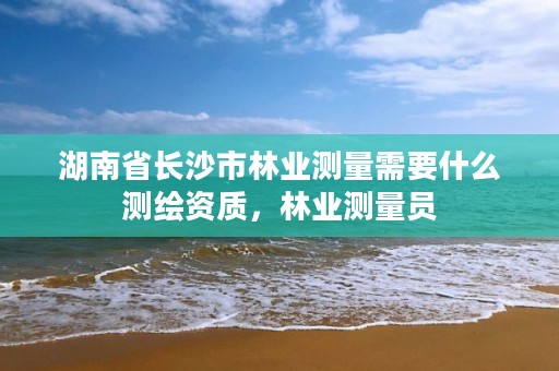 湖南省长沙市林业测量需要什么测绘资质，林业测量员