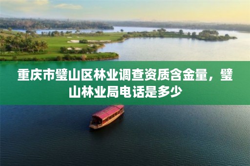 重庆市璧山区林业调查资质含金量,璧山林业局电话是多少