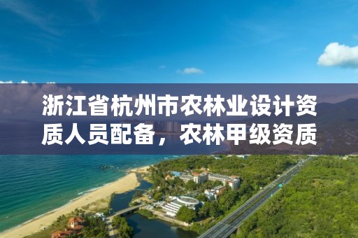 浙江省杭州市农林业设计资质人员配备，农林甲级资质设计单位