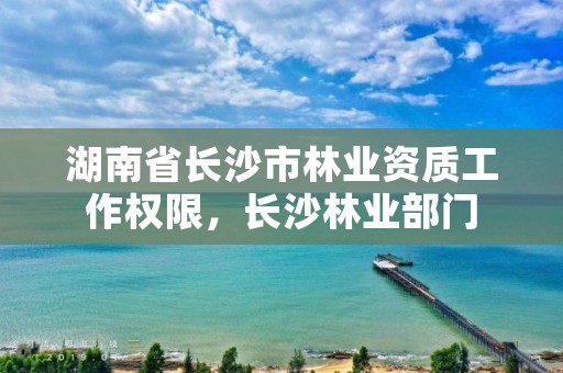 湖南省长沙市林业资质工作权限，长沙林业部门