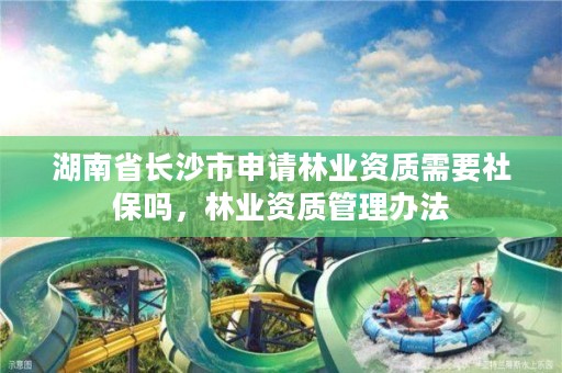 湖南省长沙市申请林业资质需要社保吗，林业资质管理办法