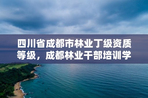 四川省成都市林业丁级资质等级,成都林业干部培训学校