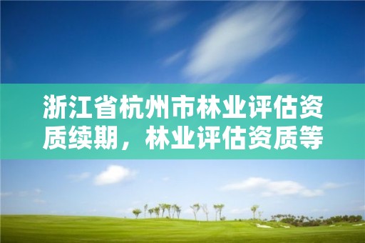 浙江省杭州市林业评估资质续期，林业评估资质等级