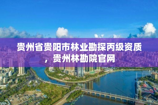 贵州省贵阳市林业勘探丙级资质,贵州林勘院官网