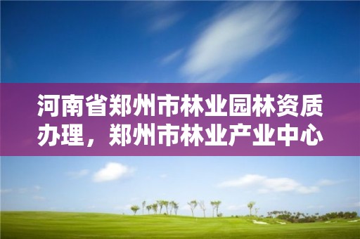 河南省郑州市林业园林资质办理,郑州市林业产业中心招标
