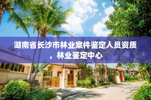 湖南省长沙市林业案件鉴定人员资质，林业鉴定中心