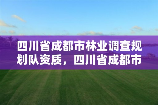 四川省成都市林业调查规划队资质,四川省成都市林业调查规划队资质公示