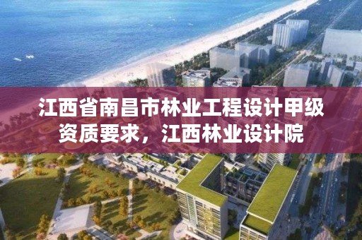 江西省南昌市林业工程设计甲级资质要求,江西林业设计院