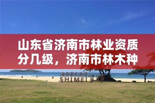 山东省济南市林业资质分几级,济南市林木种质资源中心
