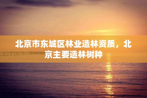 北京市东城区林业造林资质,北京主要造林树种