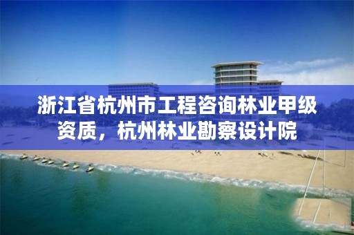 浙江省杭州市工程咨询林业甲级资质，杭州林业勘察设计院