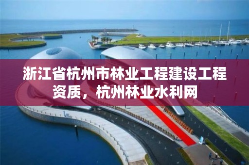 浙江省杭州市林业工程建设工程资质，杭州林业水利网