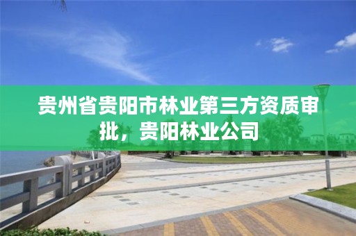 贵州省贵阳市林业第三方资质审批,贵阳林业公司