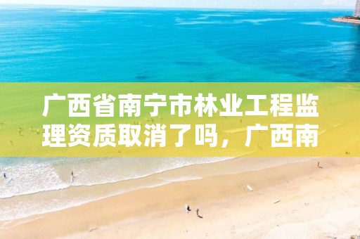 广西省南宁市林业工程监理资质取消了吗,广西南宁林业勘测设计院有限公司