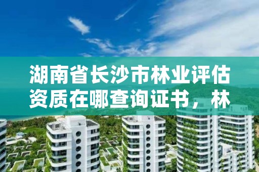 湖南省长沙市林业评估资质在哪查询证书，林业评估师报考条件