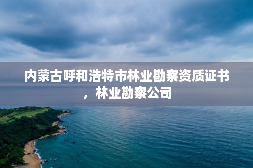 内蒙古呼和浩特市林业勘察资质证书,林业勘察公司