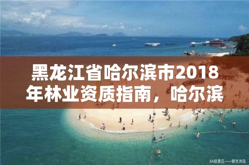 黑龙江省哈尔滨市2018年林业资质指南,哈尔滨林业局电话号码