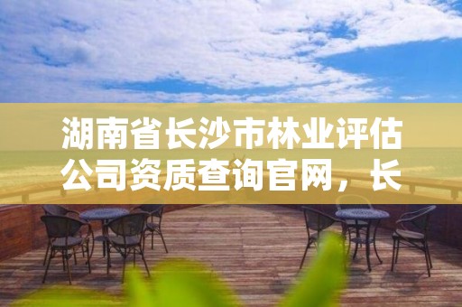 湖南省长沙市林业评估公司资质查询官网，长沙林业局电话号码