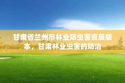 甘肃省兰州市林业防虫害资质版本,甘肃林业虫害的防治