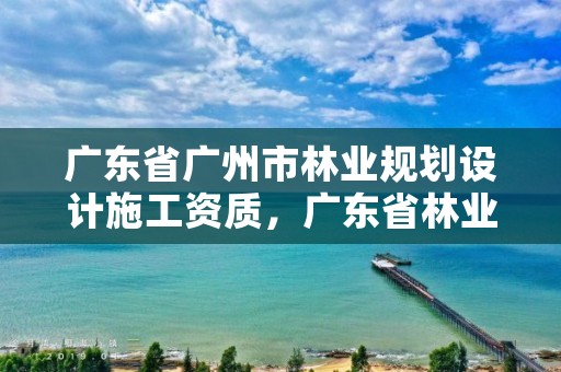 广东省广州市林业规划设计施工资质，广东省林业规划设计院
