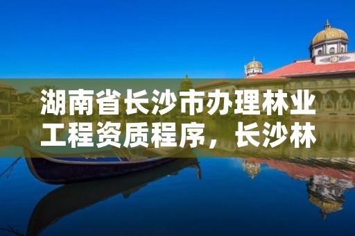 湖南省长沙市办理林业工程资质程序，长沙林业局一个月工资多少