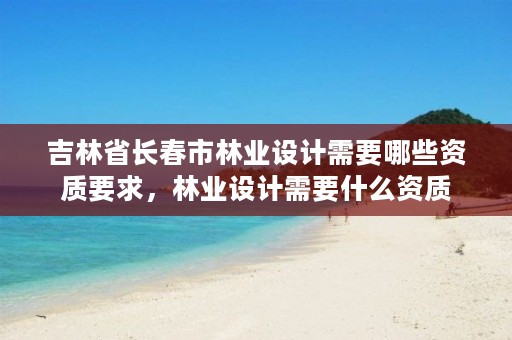 吉林省长春市林业设计需要哪些资质要求,林业设计需要什么资质